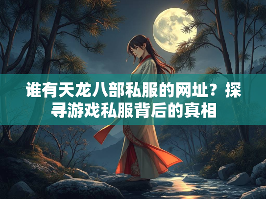 谁有天龙八部私服的网址？探寻游戏私服背后的真相