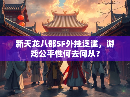 新天龙八部SF外挂泛滥，游戏公平性何去何从？