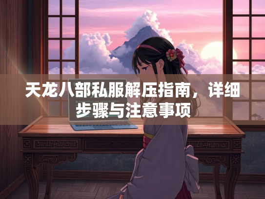 天龙八部私服解压指南，详细步骤与注意事项