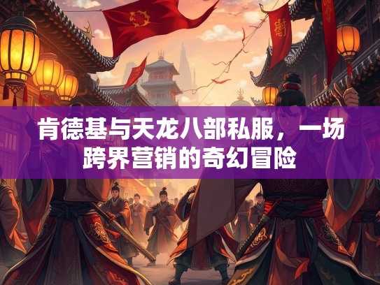 肯德基与天龙八部私服，一场跨界营销的奇幻冒险