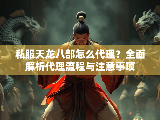 私服天龙八部怎么代理？全面解析代理流程与注意事项