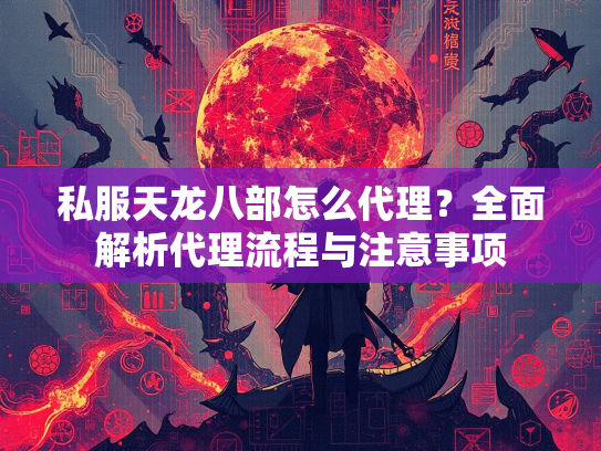 私服天龙八部怎么代理？全面解析代理流程与注意事项