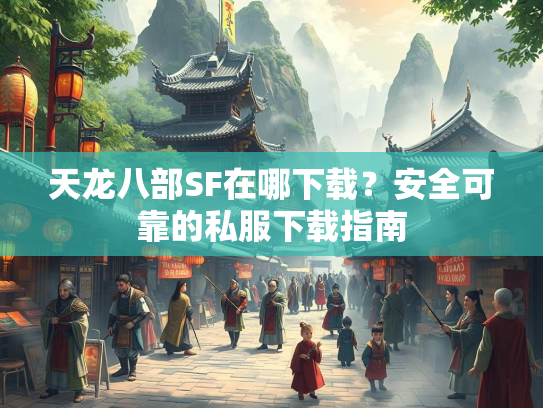天龙八部SF在哪下载？安全可靠的私服下载指南  第3张