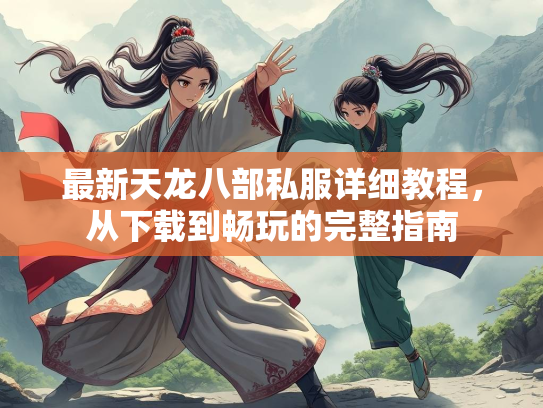 最新天龙八部私服详细教程，从下载到畅玩的完整指南  第3张