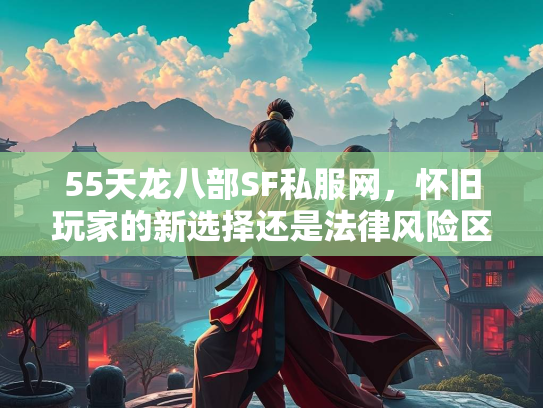 55天龙八部SF私服网，怀旧玩家的新选择还是法律风险区？  第4张