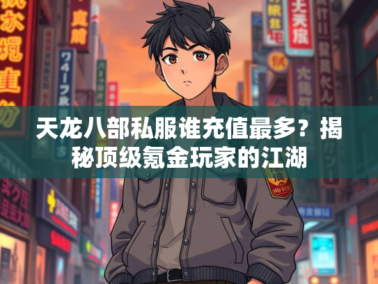 天龙八部私服谁充值最多？揭秘顶级氪金玩家的江湖  第1张