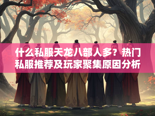 什么私服天龙八部人多？热门私服推荐及玩家聚集原因分析  第1张