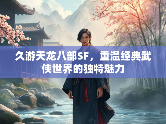 久游天龙八部SF，重温经典武侠世界的独特魅力  第4张