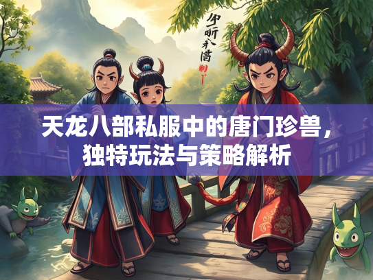 天龙八部私服中的唐门珍兽，独特玩法与策略解析  第1张
