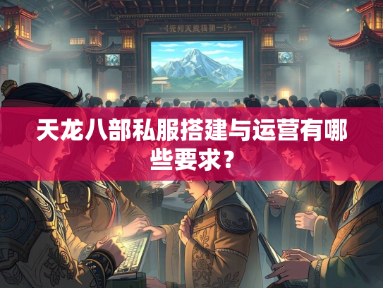 天龙八部私服搭建与运营有哪些要求？