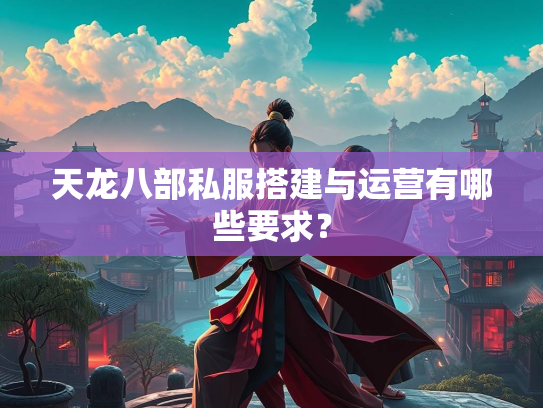 天龙八部私服搭建与运营有哪些要求？