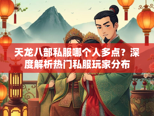 天龙八部私服哪个人多点？深度解析热门私服玩家分布  第4张