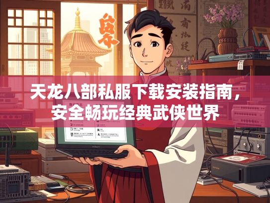 天龙八部私服下载安装指南，安全畅玩经典武侠世界