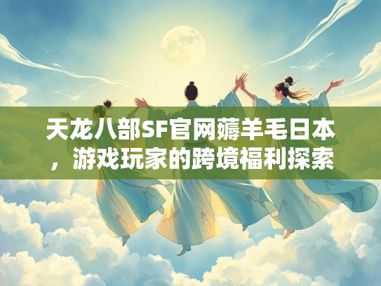 天龙八部SF官网薅羊毛日本，游戏玩家的跨境福利探索  第4张