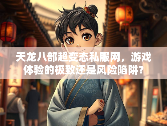 天龙八部超变态私服网，游戏体验的极致还是风险陷阱？