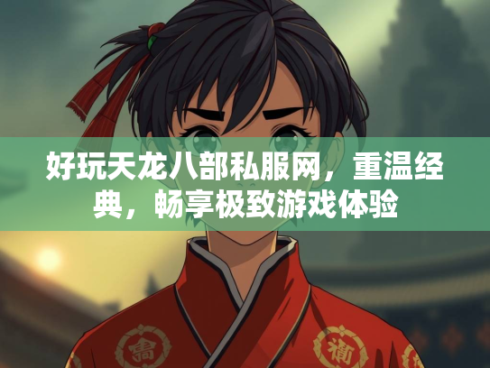 好玩天龙八部私服网，重温经典，畅享极致游戏体验