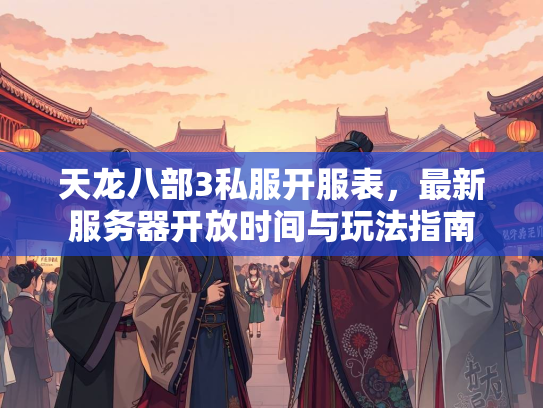 天龙八部3私服开服表，最新服务器开放时间与玩法指南