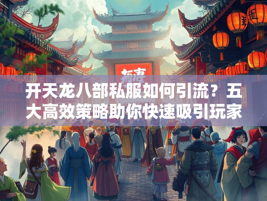 开天龙八部私服如何引流？五大高效策略助你快速吸引玩家
