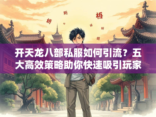 开天龙八部私服如何引流？五大高效策略助你快速吸引玩家