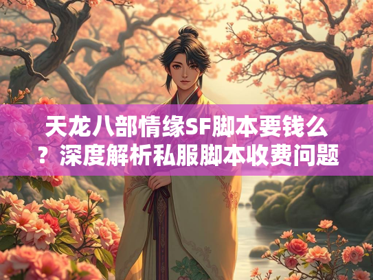 天龙八部情缘SF脚本要钱么？深度解析私服脚本收费问题