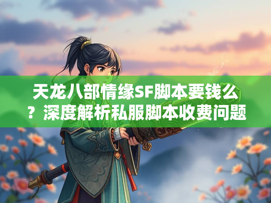 天龙八部情缘SF脚本要钱么？深度解析私服脚本收费问题