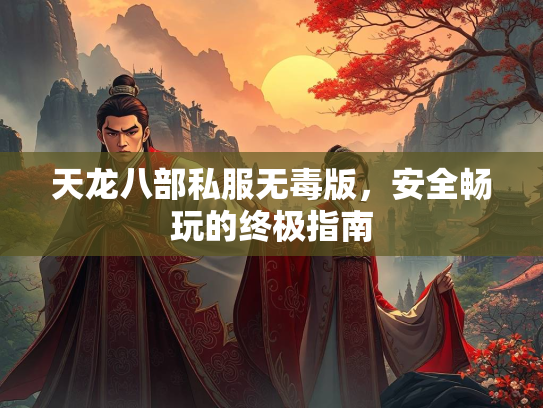 天龙八部私服无毒版，安全畅玩的终极指南