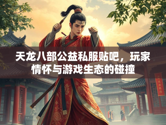 天龙八部公益私服贴吧，玩家情怀与游戏生态的碰撞