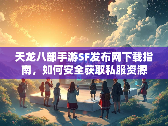 天龙八部手游SF发布网下载指南，如何安全获取私服资源  第2张