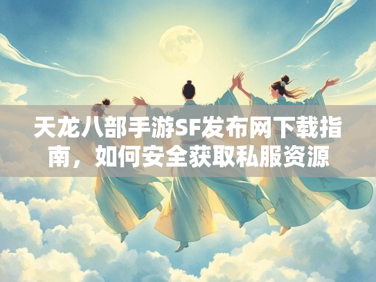 天龙八部手游SF发布网下载指南，如何安全获取私服资源