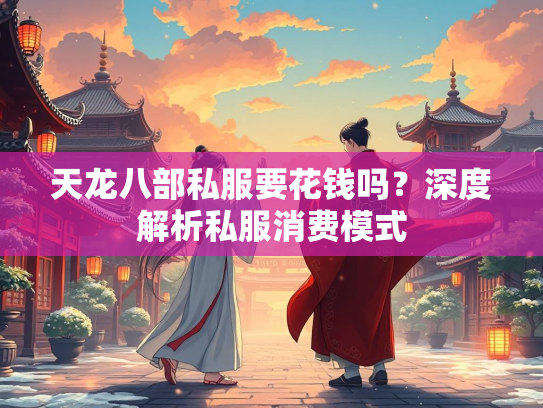 天龙八部私服要花钱吗？深度解析私服消费模式  第2张