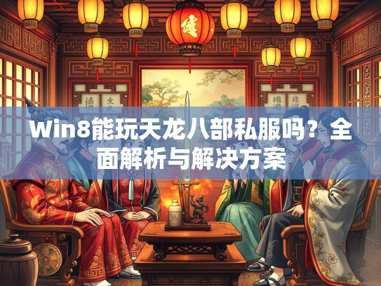 Win8能玩天龙八部私服吗？全面解析与解决方案