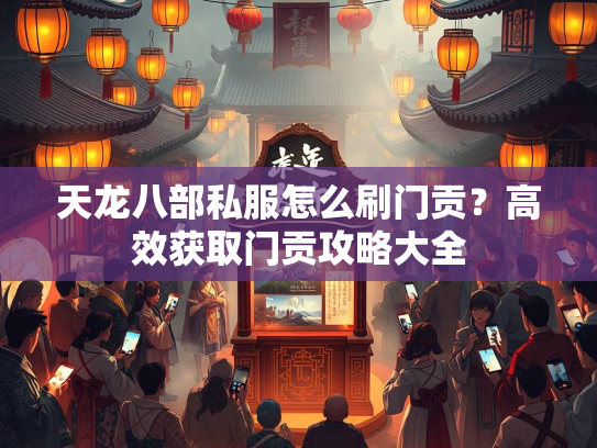 天龙八部私服怎么刷门贡？高效获取门贡攻略大全