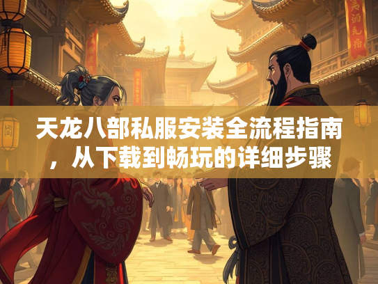 天龙八部私服安装全流程指南，从下载到畅玩的详细步骤  第3张
