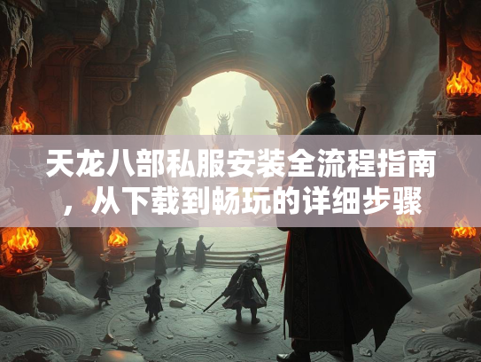 天龙八部私服安装全流程指南，从下载到畅玩的详细步骤