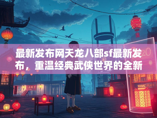 最新发布网天龙八部sf最新发布，重温经典武侠世界的全新体验
