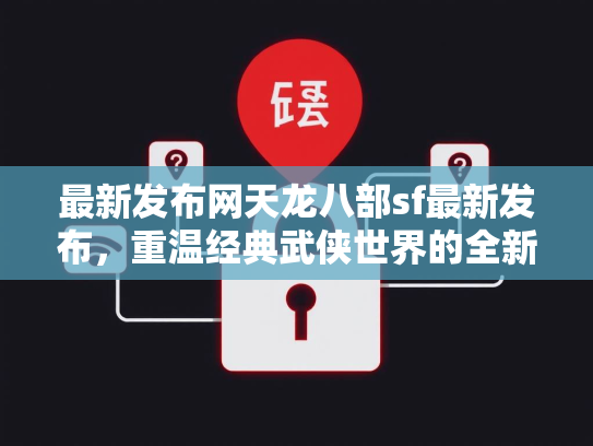 最新发布网天龙八部sf最新发布，重温经典武侠世界的全新体验