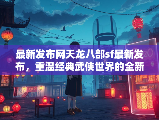 最新发布网天龙八部sf最新发布，重温经典武侠世界的全新体验