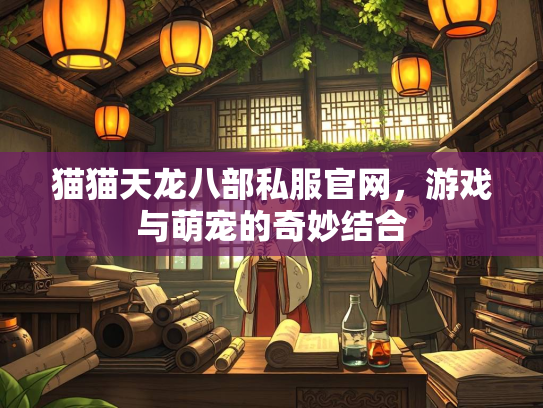 猫猫天龙八部私服官网，游戏与萌宠的奇妙结合  第3张