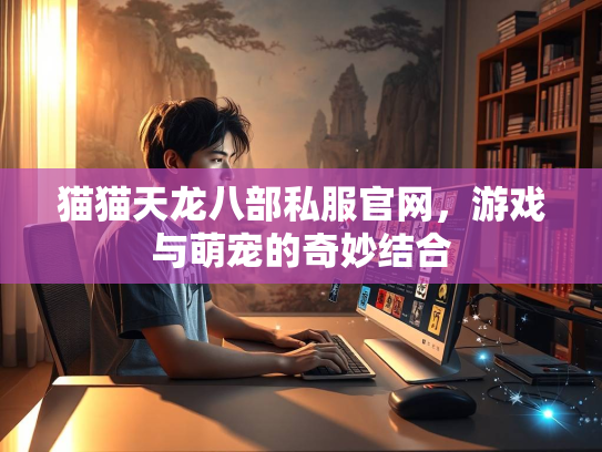 猫猫天龙八部私服官网，游戏与萌宠的奇妙结合