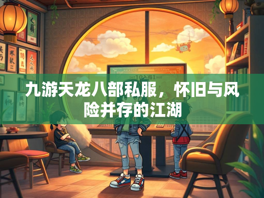 九游天龙八部私服，怀旧与风险并存的江湖