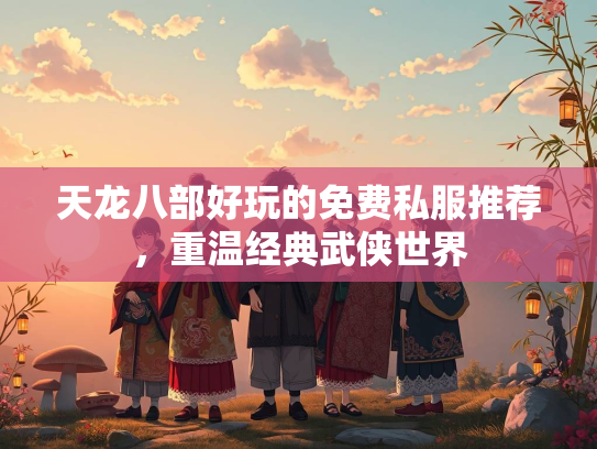 天龙八部好玩的免费私服推荐，重温经典武侠世界