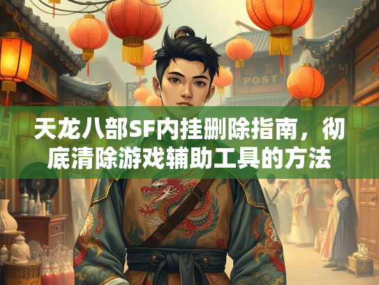 天龙八部SF内挂删除指南，彻底清除游戏辅助工具的方法