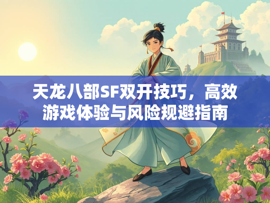 天龙八部SF双开技巧，高效游戏体验与风险规避指南