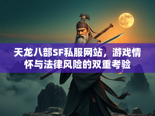 天龙八部SF私服网站，游戏情怀与法律风险的双重考验