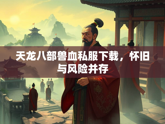 天龙八部兽血私服下载，怀旧与风险并存