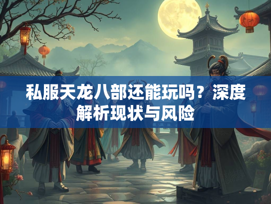 私服天龙八部还能玩吗？深度解析现状与风险