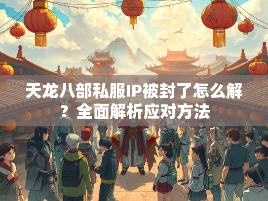 天龙八部私服IP被封了怎么解？全面解析应对方法  第3张