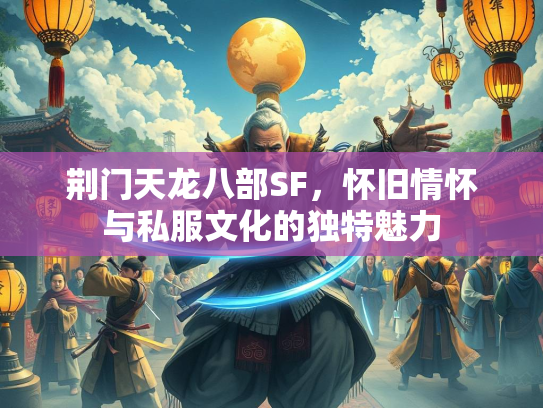 荆门天龙八部SF，怀旧情怀与私服文化的独特魅力