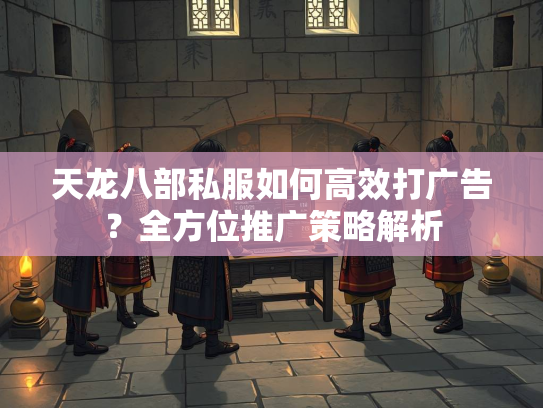 天龙八部私服如何高效打广告？全方位推广策略解析  第2张