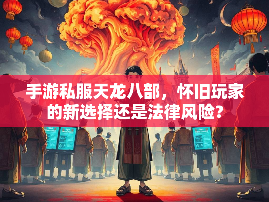 手游私服天龙八部，怀旧玩家的新选择还是法律风险？